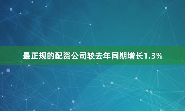 最正规的配资公司较去年同期增长1.3%