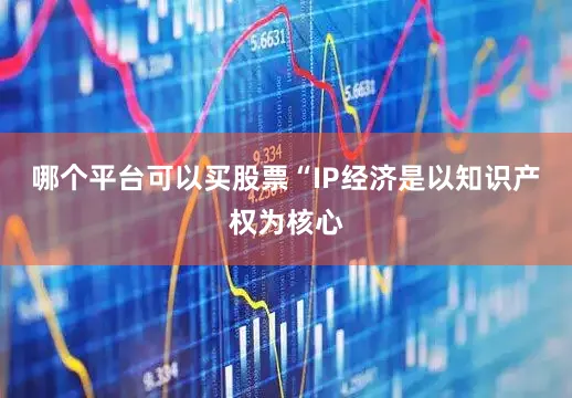 哪个平台可以买股票“IP经济是以知识产权为核心