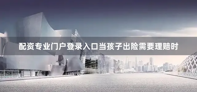 配资专业门户登录入口当孩子出险需要理赔时