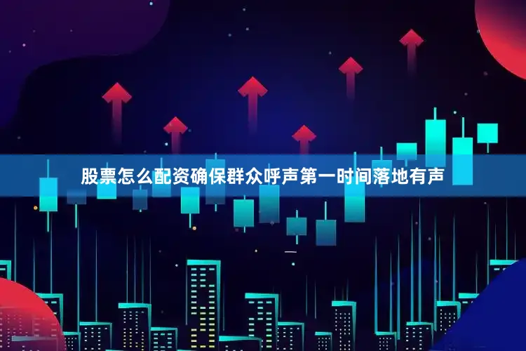 股票怎么配资确保群众呼声第一时间落地有声