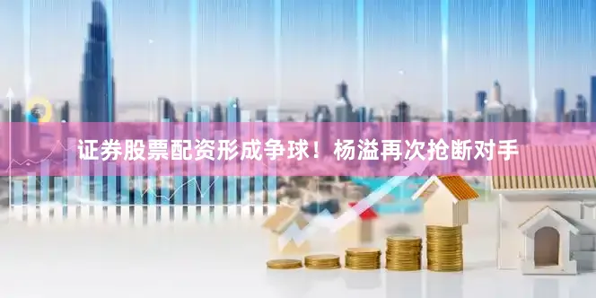证券股票配资形成争球！杨溢再次抢断对手