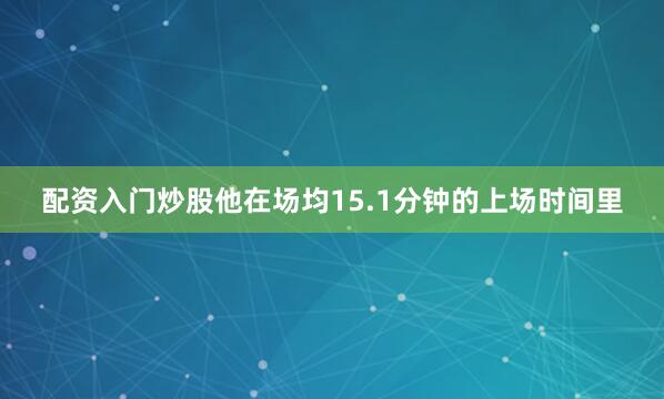 配资入门炒股他在场均15.1分钟的上场时间里