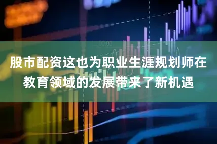 股市配资这也为职业生涯规划师在教育领域的发展带来了新机遇