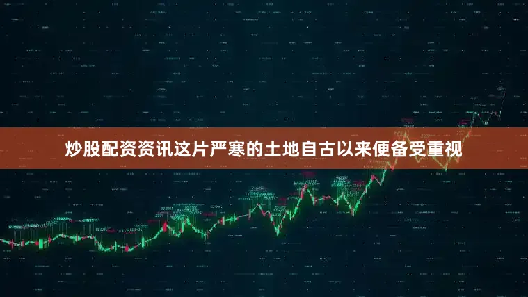 炒股配资资讯这片严寒的土地自古以来便备受重视