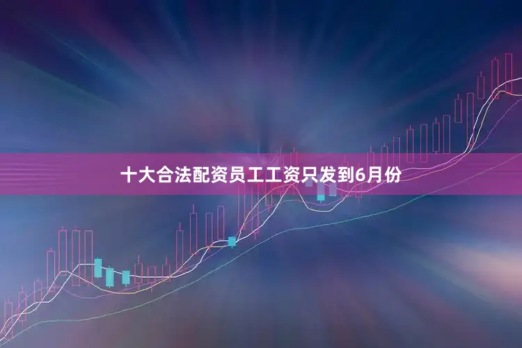 十大合法配资员工工资只发到6月份