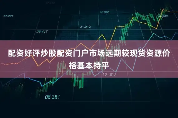 配资好评炒股配资门户市场远期较现货资源价格基本持平