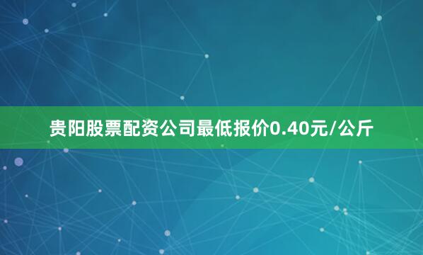 贵阳股票配资公司最低报价0.40元/公斤