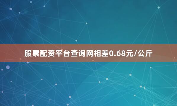 股票配资平台查询网相差0.68元/公斤