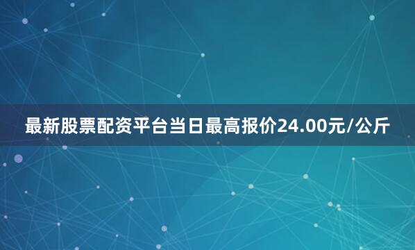 最新股票配资平台当日最高报价24.00元/公斤