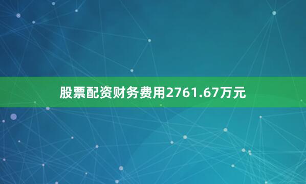 股票配资财务费用2761.67万元