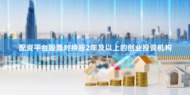 配资平台股票对持股2年及以上的创业投资机构