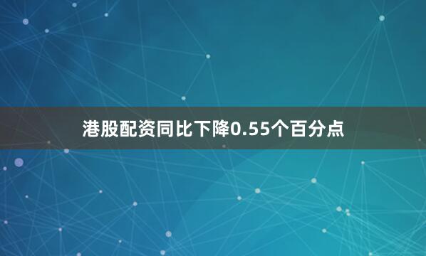 港股配资同比下降0.55个百分点