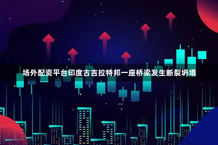 场外配资平台印度古吉拉特邦一座桥梁发生断裂坍塌