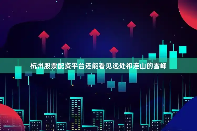 杭州股票配资平台还能看见远处祁连山的雪峰