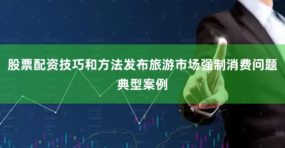 股票配资技巧和方法发布旅游市场强制消费问题典型案例
