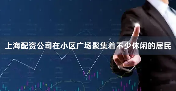 上海配资公司在小区广场聚集着不少休闲的居民