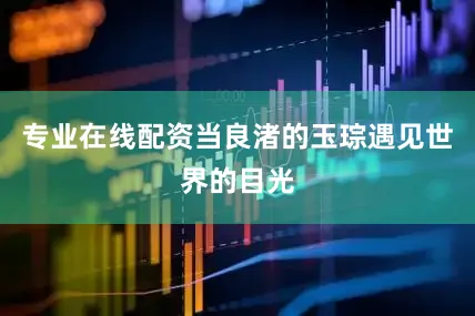 专业在线配资当良渚的玉琮遇见世界的目光