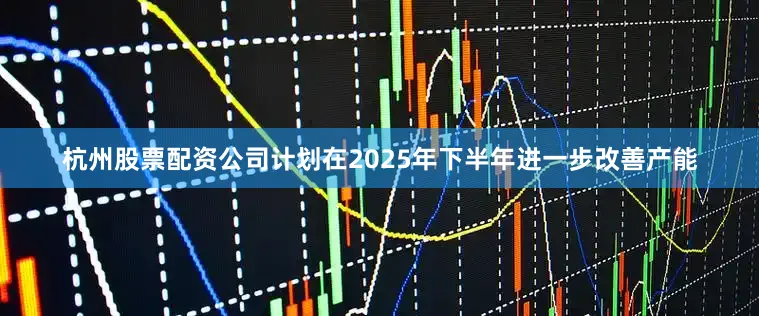 杭州股票配资公司计划在2025年下半年进一步改善产能