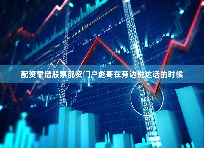 配资靠谱股票配资门户彪哥在旁边说这话的时候