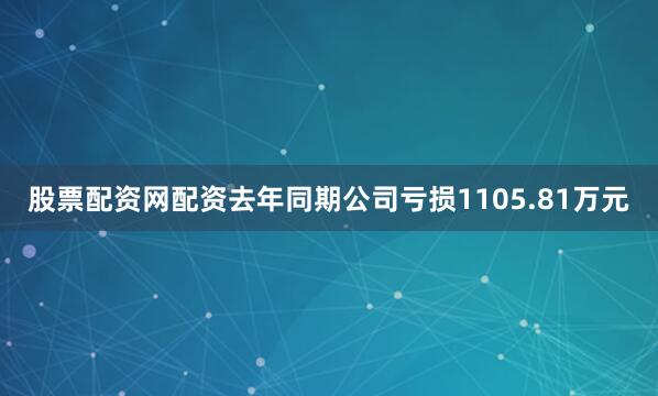 股票配资网配资去年同期公司亏损1105.81万元