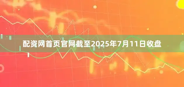 配资网首页官网截至2025年7月11日收盘