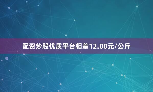 配资炒股优质平台相差12.00元/公斤