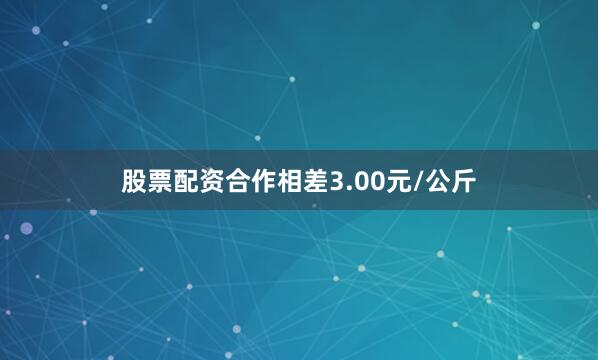 股票配资合作相差3.00元/公斤