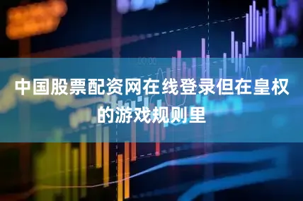 中国股票配资网在线登录但在皇权的游戏规则里