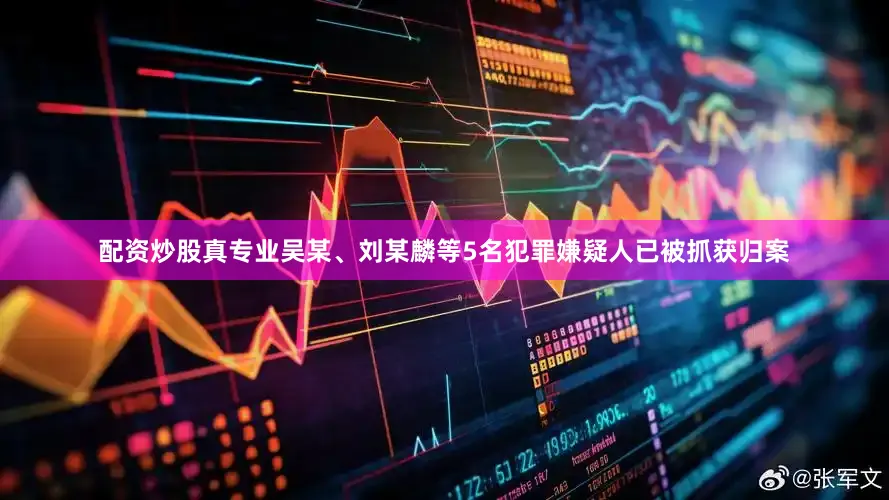 配资炒股真专业吴某、刘某麟等5名犯罪嫌疑人已被抓获归案