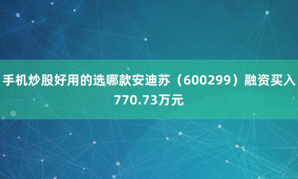 手机炒股好用的选哪款安迪苏（600299）融资买入770.73万元