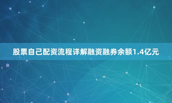 股票自己配资流程详解融资融券余额1.4亿元