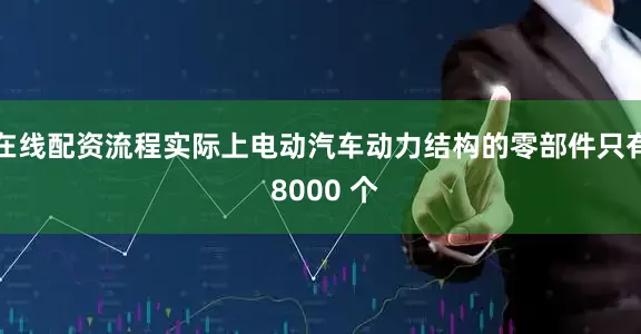 在线配资流程实际上电动汽车动力结构的零部件只有 8000 个