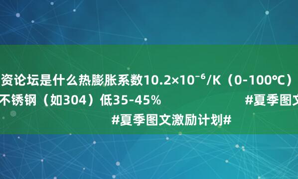 配资论坛是什么热膨胀系数10.2×10⁻⁶/K（0-100℃）成本较奥氏体不锈钢（如304）低35-45%                        #夏季图文激励计划#
