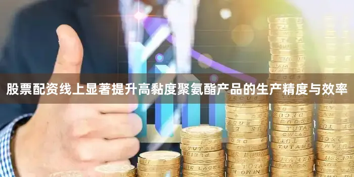股票配资线上显著提升高黏度聚氨酯产品的生产精度与效率