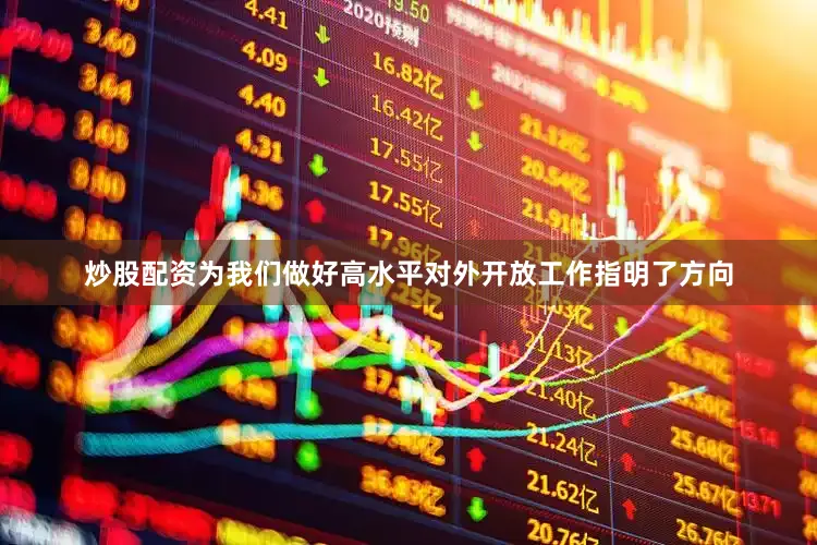 炒股配资为我们做好高水平对外开放工作指明了方向