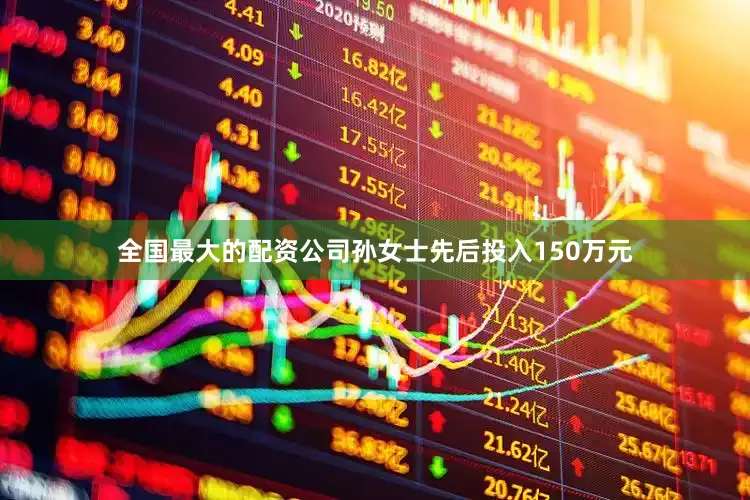 全国最大的配资公司孙女士先后投入150万元
