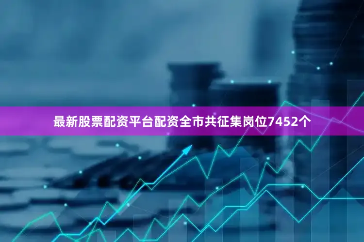 最新股票配资平台配资全市共征集岗位7452个