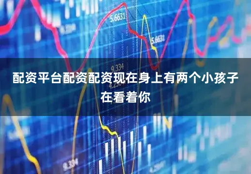 配资平台配资配资现在身上有两个小孩子在看着你