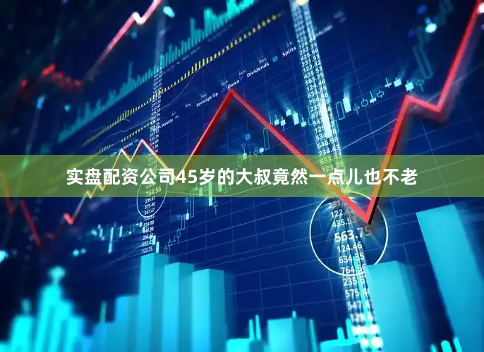 实盘配资公司45岁的大叔竟然一点儿也不老