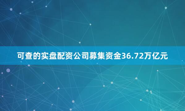 可查的实盘配资公司募集资金36.72万亿元