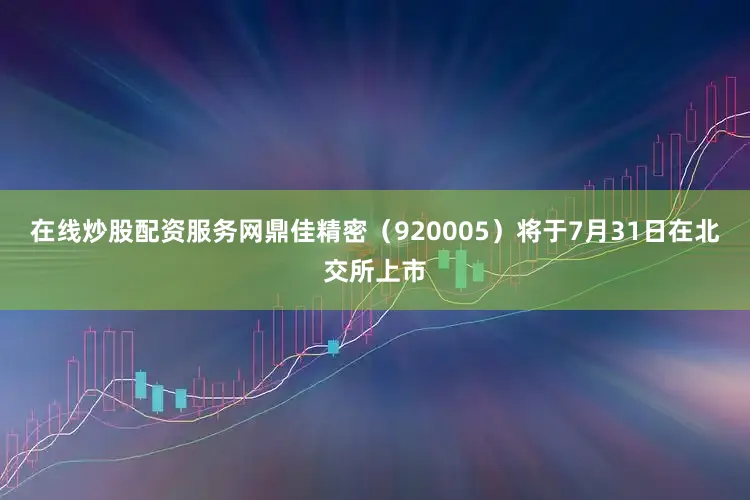 在线炒股配资服务网鼎佳精密(920005)将于7月31日在北交所上市