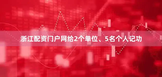 浙江配资门户网给2个单位、5名个人记功