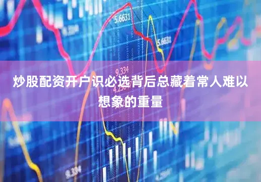 炒股配资开户识必选背后总藏着常人难以想象的重量