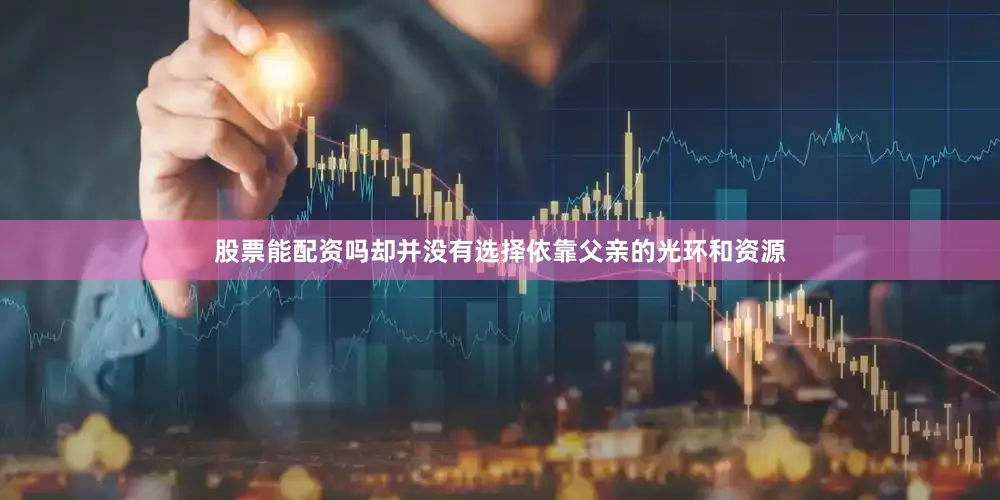 股票能配资吗却并没有选择依靠父亲的光环和资源