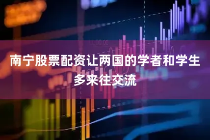 南宁股票配资让两国的学者和学生多来往交流