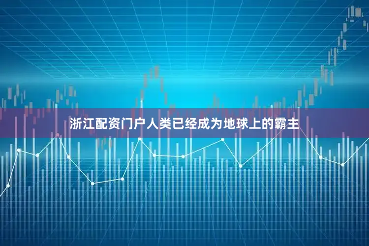 浙江配资门户人类已经成为地球上的霸主
