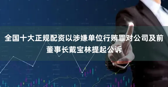 全国十大正规配资以涉嫌单位行贿罪对公司及前董事长戴宝林提起公诉