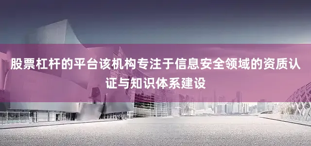 股票杠杆的平台该机构专注于信息安全领域的资质认证与知识体系建设