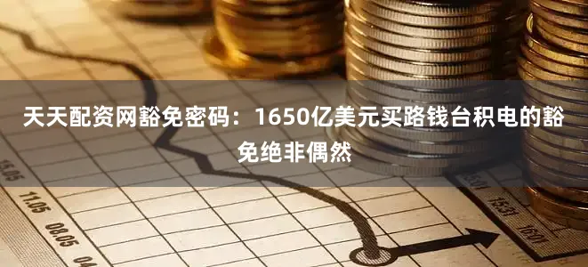 天天配资网豁免密码：1650亿美元买路钱台积电的豁免绝非偶然