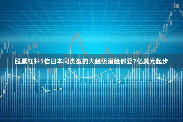 股票杠杆5倍日本同类型的大鲸级潜艇都要7亿美元起步